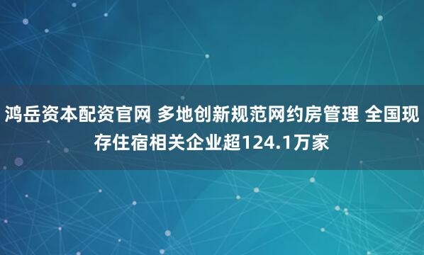 鸿岳资本配资官网 多地创新规范网约房管理 全国现存住宿相关企业超124.1万家