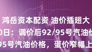鸿岳资本配资 油价插翅大涨！6月20日：调价后92/95号汽油价格，蛋价窄幅上涨！