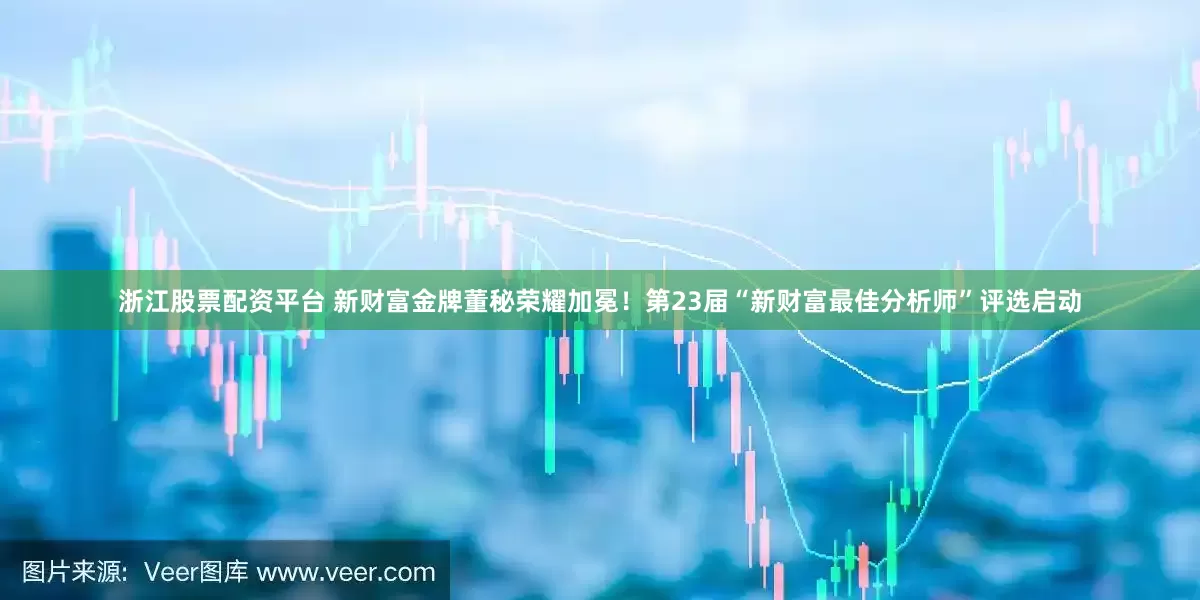 浙江股票配资平台 新财富金牌董秘荣耀加冕！第23届“新财富最佳分析师”评选启动