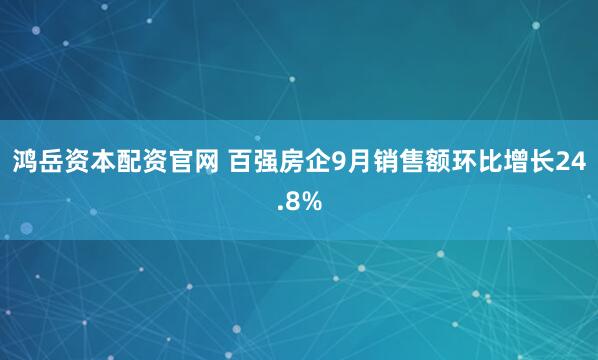 鸿岳资本配资官网 百强房企9月销售额环比增长24.8%