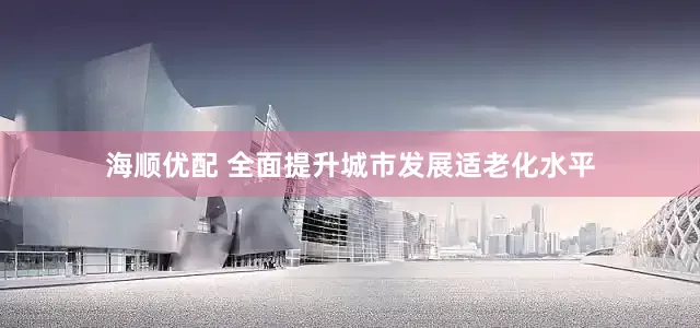 海顺优配 全面提升城市发展适老化水平