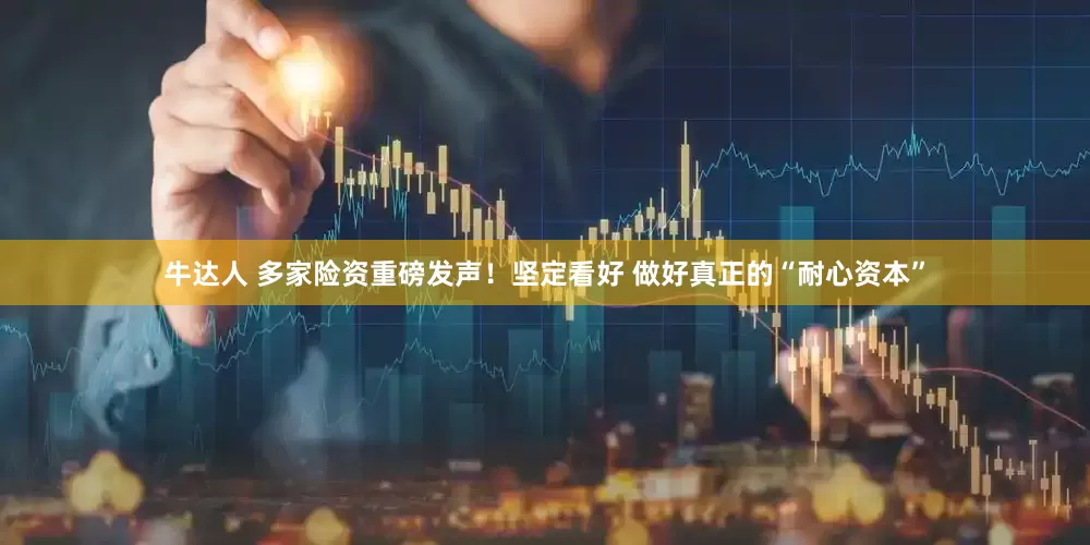 牛达人 多家险资重磅发声！坚定看好 做好真正的“耐心资本”