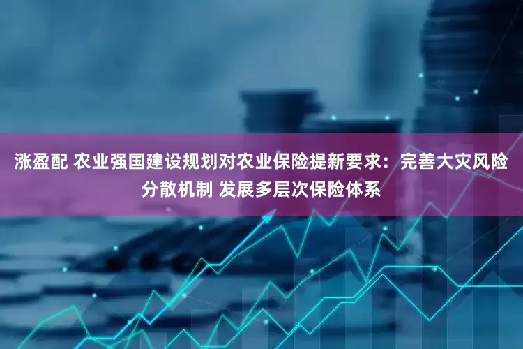 涨盈配 农业强国建设规划对农业保险提新要求：完善大灾风险分散机制 发展多层次保险体系