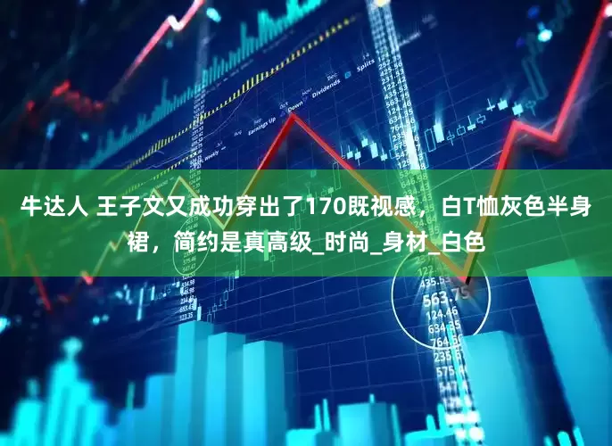 牛达人 王子文又成功穿出了170既视感，白T恤灰色半身裙，简约是真高级_时尚_身材_白色