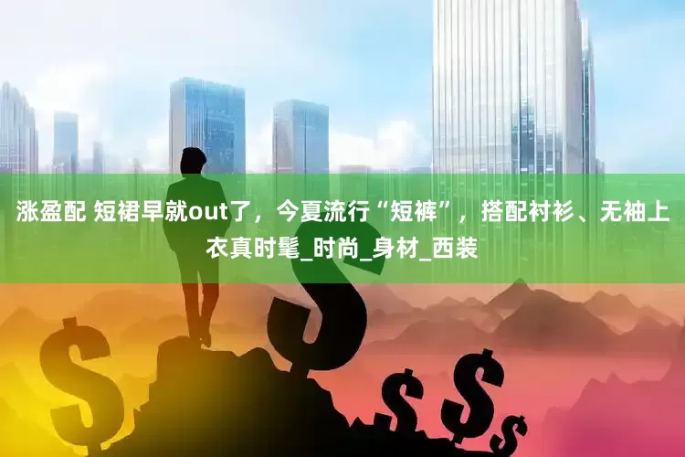 涨盈配 短裙早就out了，今夏流行“短裤”，搭配衬衫、无袖上衣真时髦_时尚_身材_西装
