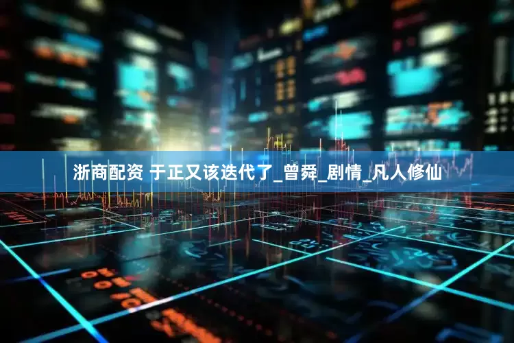 浙商配资 于正又该迭代了_曾舜_剧情_凡人修仙