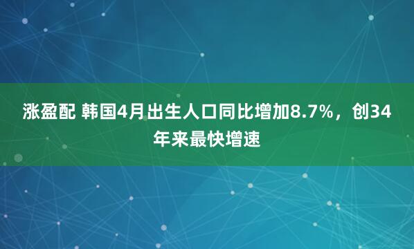 涨盈配 韩国4月出生人口同比增加8.7%，创34年来最快增速