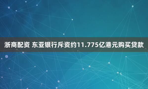 浙商配资 东亚银行斥资约11.775亿港元购买贷款