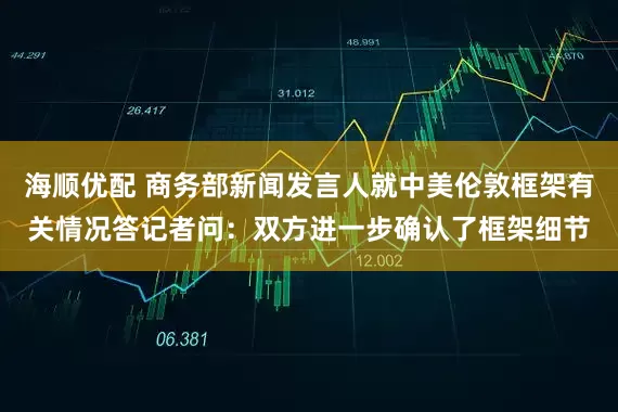 海顺优配 商务部新闻发言人就中美伦敦框架有关情况答记者问：双方进一步确认了框架细节