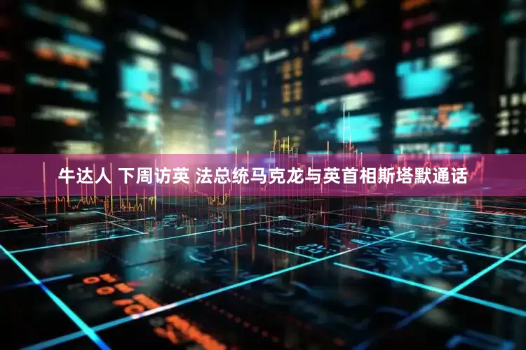 牛达人 下周访英 法总统马克龙与英首相斯塔默通话