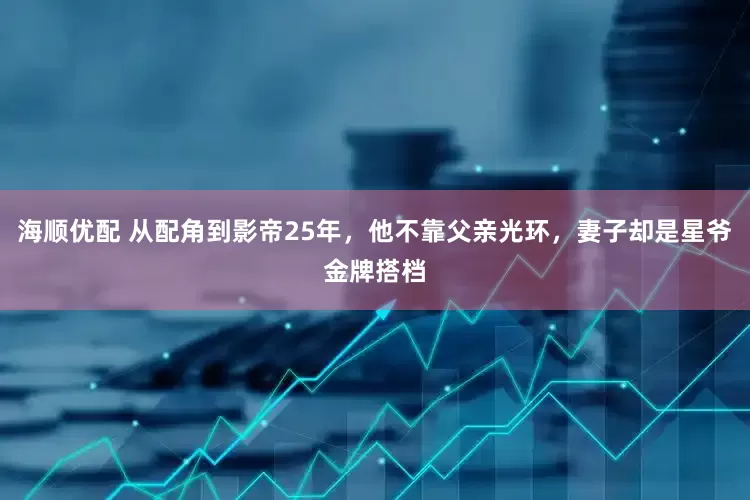 海顺优配 从配角到影帝25年，他不靠父亲光环，妻子却是星爷金牌搭档