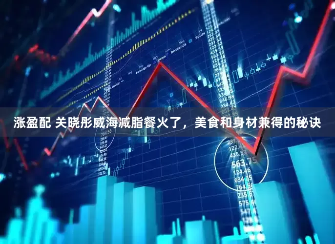 涨盈配 关晓彤威海减脂餐火了，美食和身材兼得的秘诀