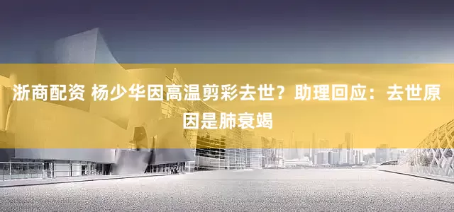 浙商配资 杨少华因高温剪彩去世？助理回应：去世原因是肺衰竭