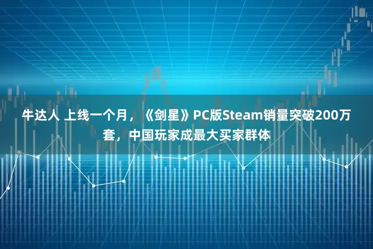 牛达人 上线一个月，《剑星》PC版Steam销量突破200万套，中国玩家成最大买家群体