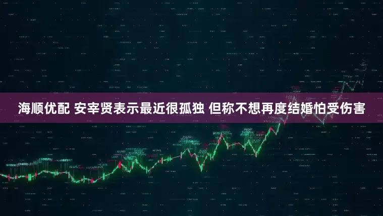 海顺优配 安宰贤表示最近很孤独 但称不想再度结婚怕受伤害