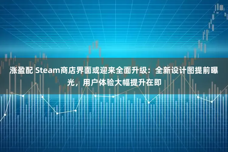 涨盈配 Steam商店界面或迎来全面升级：全新设计图提前曝光，用户体验大幅提升在即
