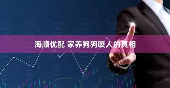 海顺优配 家养狗狗咬人的真相