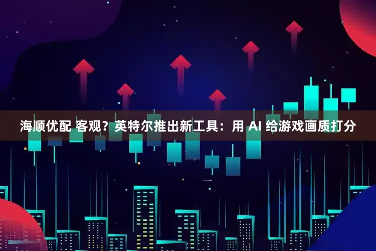 海顺优配 客观？英特尔推出新工具：用 AI 给游戏画质打分