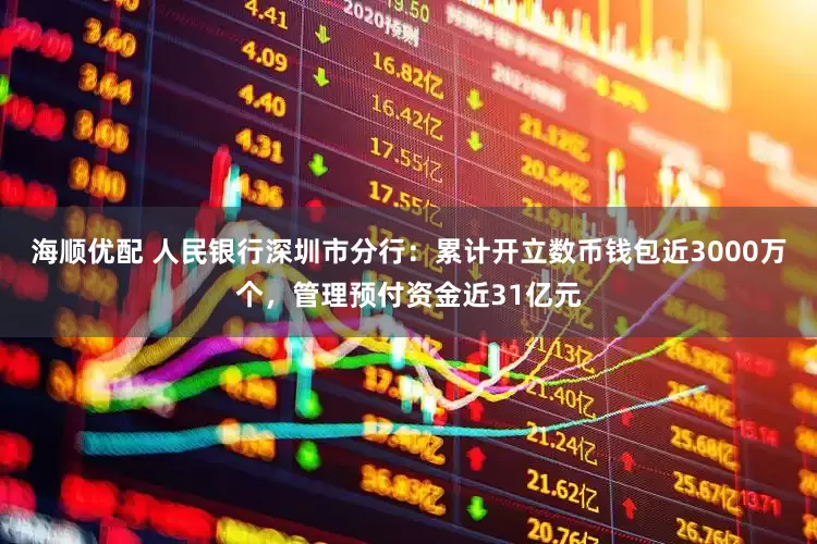 海顺优配 人民银行深圳市分行：累计开立数币钱包近3000万个，管理预付资金近31亿元