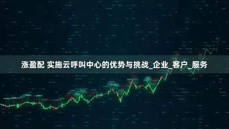涨盈配 实施云呼叫中心的优势与挑战_企业_客户_服务