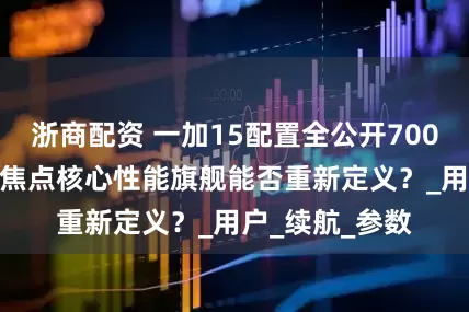 浙商配资 一加15配置全公开7000mAh电池成焦点核心性能旗舰能否重新定义？_用户_续航_参数