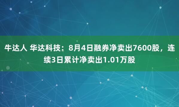 牛达人 华达科技：8月4日融券净卖出7600股，连续3日累计净卖出1.01万股