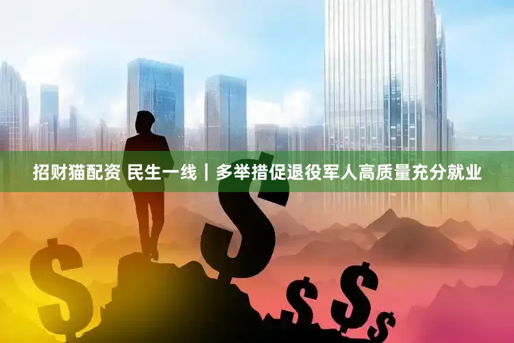 招财猫配资 民生一线｜多举措促退役军人高质量充分就业