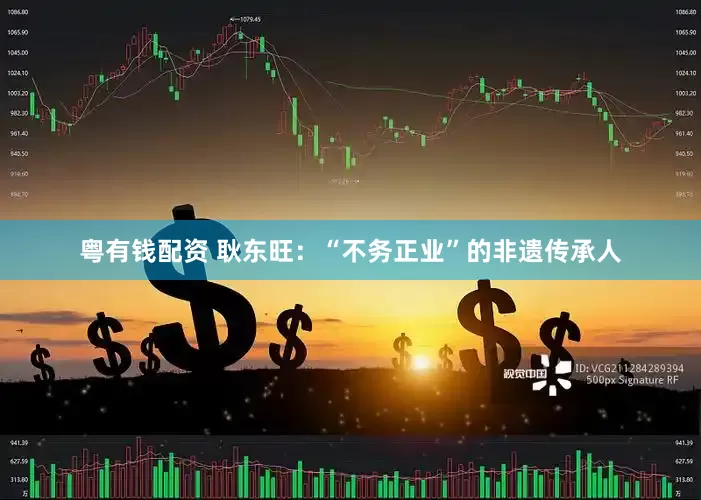 粤有钱配资 耿东旺：“不务正业”的非遗传承人