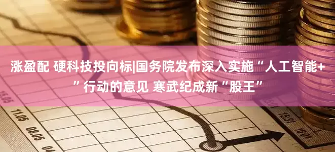 涨盈配 硬科技投向标|国务院发布深入实施“人工智能+”行动的意见 寒武纪成新“股王”