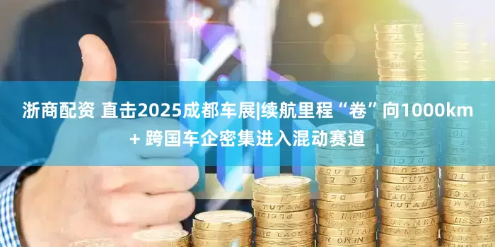 浙商配资 直击2025成都车展|续航里程“卷”向1000km+ 跨国车企密集进入混动赛道
