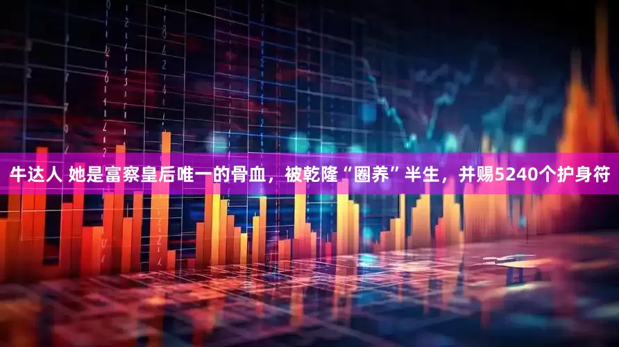 牛达人 她是富察皇后唯一的骨血，被乾隆“圈养”半生，并赐5240个护身符
