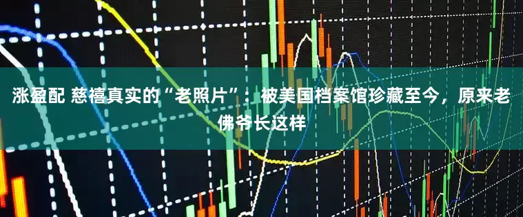 涨盈配 慈禧真实的“老照片”：被美国档案馆珍藏至今，原来老佛爷长这样