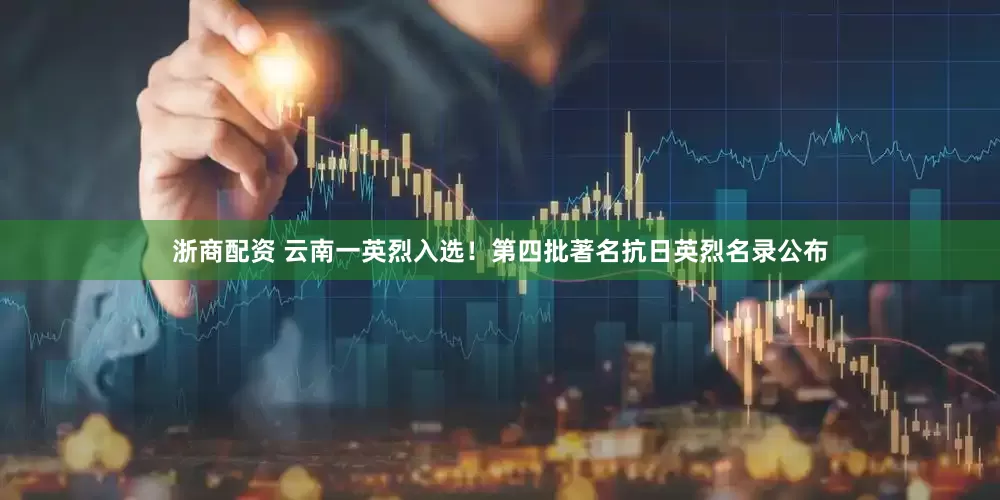 浙商配资 云南一英烈入选！第四批著名抗日英烈名录公布