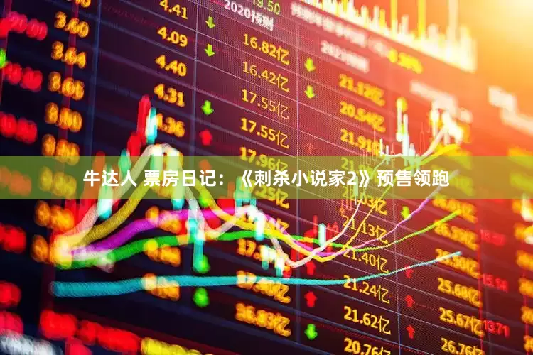 牛达人 票房日记：《刺杀小说家2》预售领跑