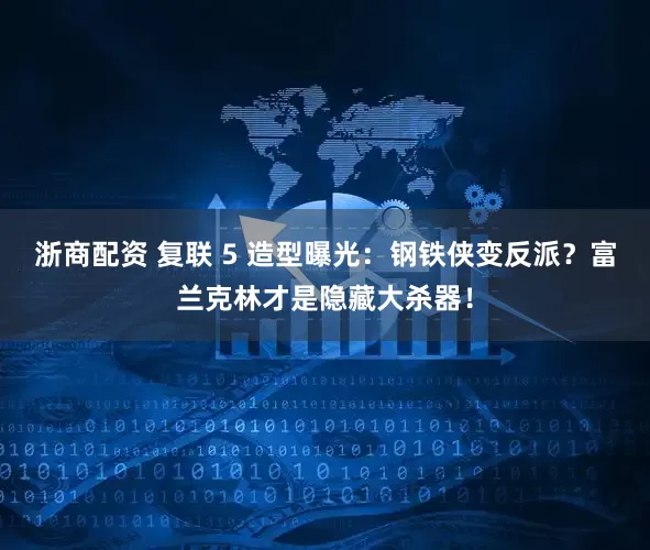 浙商配资 复联 5 造型曝光：钢铁侠变反派？富兰克林才是隐藏大杀器！